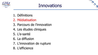 Innovations
1. Définitions
2. Médiatisation
3. Parcours de l’innovation
4. Les études cliniques
5. L’e-santé
6. La diffusion
7. L’innovation de rupture
8. L’efficience
 
