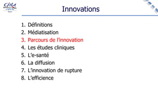 Innovations
1. Définitions
2. Médiatisation
3. Parcours de l’innovation
4. Les études cliniques
5. L’e-santé
6. La diffusion
7. L’innovation de rupture
8. L’efficience
 