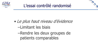 L’essai contrôlé randomisé
• Le plus haut niveau d’évidence
–Limitant les biais
–Rendre les deux groupes de
patients comparables
 