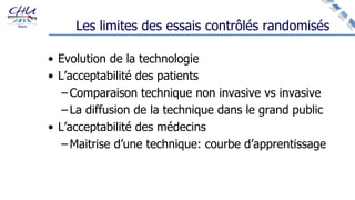 Les limites des essais contrôlés randomisés
• Evolution de la technologie
• L’acceptabilité des patients
– Comparaison technique non invasive vs invasive
– La diffusion de la technique dans le grand public
• L’acceptabilité des médecins
– Maitrise d’une technique: courbe d’apprentissage
 