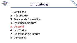 Innovations
1. Définitions
2. Médiatisation
3. Parcours de l’innovation
4. Les études cliniques
5. L’e-santé
6. La diffusion
7. L’innovation de rupture
8. L’efficience
 