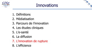 Innovations
1. Définitions
2. Médiatisation
3. Parcours de l’innovation
4. Les études cliniques
5. L’e-santé
6. La diffusion
7. L’innovation de rupture
8. L’efficience
 