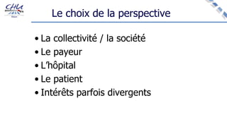 Le choix de la perspective
• La collectivité / la société
• Le payeur
• L’hôpital
• Le patient
• Intérêts parfois divergents
 