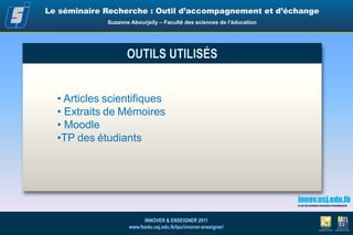  Peu de diversification des modalités de communication du savoir scientifique produitLe séminaire Recherche : Outil d’accompagnement et d’échangeSuzanne Abourjeily– Faculté des sciences de l’éducationCONTEXTE Séminaire Mémoire Recherche mis en place à partir de 2009-2010,