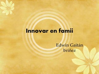 Innovar en famii
Edwin Gaitán
briñez
 