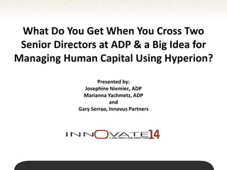 What Do You Get When You Cross Two
Senior Directors at ADP & a Big Idea for
Managing Human Capital Using Hyperion?
Presented by:
Josephine Niemiec, ADP
Marianna Yachmetz, ADP
and
Gary Serrao, Innovus Partners
 