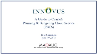 A Guide to Oracle’s
Planning & Budgeting Cloud Service
(PBCS)
Pete Cammisa
June 19th, 2015
 