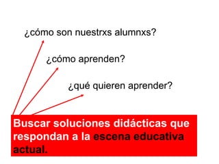 ¿c ómo son nuestrxs alumnxs? ¿c ómo aprenden? ¿qué quieren aprender? Buscar soluciones did ácticas que respondan a la  escena educativa actual. 