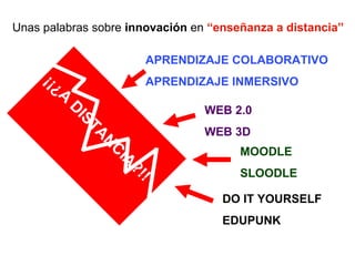 Unas palabras sobre  innovaci ón  en  “enseñanza a distancia” ¡¡¿A DISTANCIA?!! APRENDIZAJE COLABORATIVO APRENDIZAJE INMERSIVO WEB 2.0 WEB 3D MOODLE SLOODLE DO IT YOURSELF EDUPUNK 