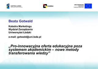 Beata Gotwald
Katedra Marketingu
Wydział Zarządzania
Uniwersytet Łódzki
e-mail: gotwald@uni.lodz.pl


„Pro-innowacyjna oferta edukacyjna poza
systemem akademickim – nowe metody
transferowania wiedzy”
 