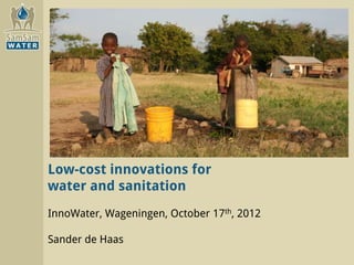 Low-cost innovations for
water and sanitation
InnoWater, Wageningen, October 17th, 2012

Sander de Haas
 