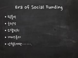 Era of Social Funding
• 텀블벅
• 굿펀딩
• 소셜펀치
• 개미스폰서
• 안철수재단…….
 