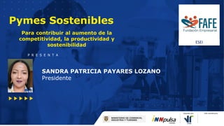 Pymes Sostenibles
Para contribuir al aumento de la
competitividad, la productividad y
sostenibilidad
SANDRA PATRICIA PAYARES LOZANO
Presidente
P R E S E N T A
ESEI
 