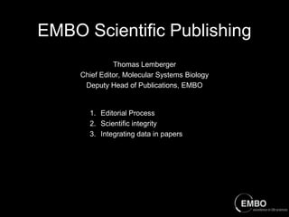 EMBO Scientific Publishing
Thomas Lemberger
Chief Editor, Molecular Systems Biology
Deputy Head of Publications, EMBO

1. Editorial Process
2. Scientific integrity
3. Integrating data in papers

 