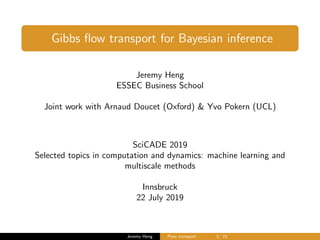 Gibbs ﬂow transport for Bayesian inference
Jeremy Heng
ESSEC Business School
Joint work with Arnaud Doucet (Oxford) & Yvo Pokern (UCL)
SciCADE 2019
Selected topics in computation and dynamics: machine learning and
multiscale methods
Innsbruck
22 July 2019
Jeremy Heng Flow transport 1/ 23
 