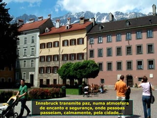 Innsbruck transmite paz, numa atmosfera de encanto e segurança, onde pessoas passeiam, calmamente, pela cidade...  