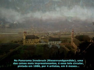 No Panorama Innsbruck (Riesenrundgemälde), uma das coisas mais impressionantes, é essa tela circular, pintada em 1886, por 4 artistas, em 6 meses... 