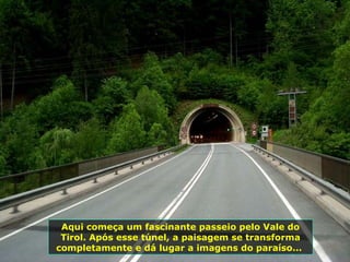 Aqui começa um fascinante passeio pelo Vale do Tirol. Após esse túnel, a paisagem se transforma completamente e dá lugar a imagens do paraíso...  