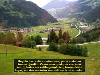 Região bastante montanhosa, parecendo um imenso jardim. Casas sem qualquer cerca ou muro, todas em estilo germânico, fazem deste lugar, um dos recantos maravilhosos do mundo...  