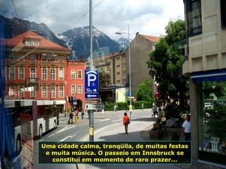 Uma cidade calma, tranqüila, de muitas festas e muita música. O passeio em Innsbruck se constitui em momento de raro prazer... 