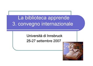 La biblioteca apprende
3. convegno internazionale

      Università di Innsbruck
      25-27 settembre 2007
 