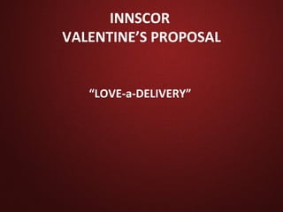 INNSCOR
VALENTINE’S PROPOSAL


   “LOVE-a-DELIVERY”
 