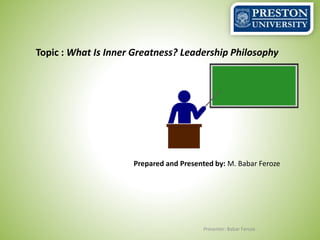 Topic : What Is Inner Greatness? Leadership Philosophy
Prepared and Presented by: M. Babar Feroze
Presenter: Babar Feroze
 