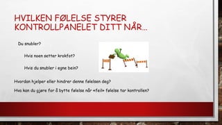 HVILKEN FØLELSE STYRER
KONTROLLPANELET DITT NÅR…
Du snubler?
Hvis noen setter krokfot?
Hvis du snubler i egne bein?
Hva kan du gjøre for å bytte følelse når «feil» følelse tar kontrollen?
Hvordan hjelper eller hindrer denne følelsen deg?
 