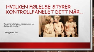 HVILKEN FØLELSE STYRER
KONTROLLPANELET DITT NÅR…
To venner skal gjøre noe sammen, og
du ikke blir invitert?
Hva gjør du da?
 