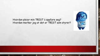 Hvordan pleier min TRIST å oppføre seg?
Hvordan merker jeg at det er TRIST som styrer?
 