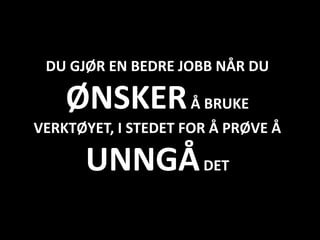 DU GJØR EN BEDRE JOBB NÅR DU

    ØNSKER Å BRUKE
VERKTØYET, I STEDET FOR Å PRØVE Å

      UNNGÅ DET
 