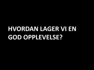 HVORDAN LAGER VI EN
GOD OPPLEVELSE?
 