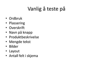 Vanlig å teste på
•   Ordbruk
•   Plassering
•   Overskrift
•   Navn på knapp
•   Produktbeskrivelse
•   Mengde tekst
•   Bilder
•   Layout
•   Antall felt i skjema
 