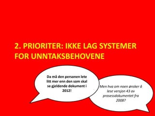 2. PRIORITER: IKKE LAG SYSTEMER
FOR UNNTAKSBEHOVENE

        Da må den personen lete
        litt mer enn den som skal
         se gjeldende dokument i    Men hva om noen ønsker å
                  2012!                lese versjon 43 av
                                     prosessdokumentet fra
                                             2008?
 