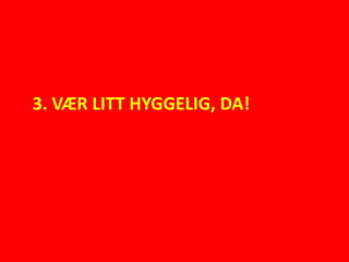3. VÆR LITT HYGGELIG, DA!
 