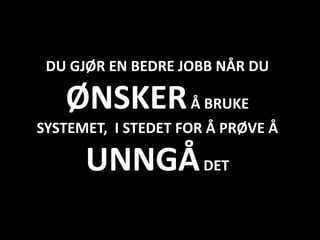 DU GJØR EN BEDRE JOBB NÅR DU

   ØNSKER Å BRUKE
SYSTEMET, I STEDET FOR Å PRØVE Å

      UNNGÅ DET
 