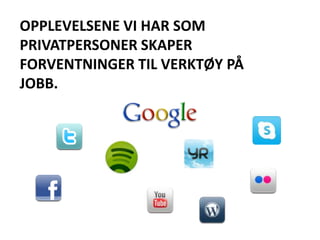 OPPLEVELSENE VI HAR SOM
PRIVATPERSONER SKAPER
FORVENTNINGER TIL VERKTØY PÅ
JOBB.
 