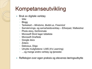 KompetanseutviklingBruk av digitale verktøyWikiBloggTankekart – Mindomo, Bubbl.us, FreemindSamskrivings- og samarbeidsverktøy – Etherpad, WallwisherPhoto story, Go!AnimateMicrosoft Word lager kildelisteMicrosoft OneNoteGoogledocsZoteroDelicious, DiigoUtnytte mulighetene i LMS (It’sLearning)…og mange andre verktøy og tjenester.Refleksjon over egen praksis og elevenes læringsutbytte