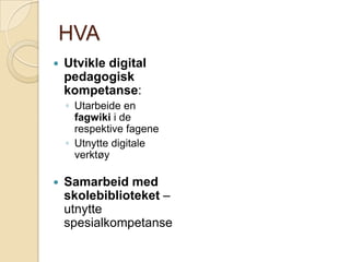 HVAUtvikle digital pedagogisk kompetanse: Utarbeide en fagwiki i de respektive fageneUtnytte digitale verktøySamarbeid med skolebiblioteket – utnytte spesialkompetanse