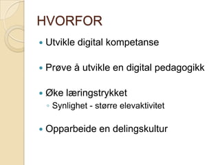 HVORFORUtvikle digital kompetanse Prøve å utvikle en digital pedagogikkØke læringstrykketSynlighet - større elevaktivitet Opparbeide en delingskultur