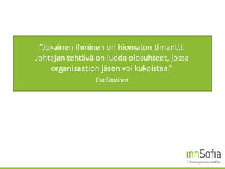 ”Jokainen ihminen on hiomaton timantti.
Johtajan tehtävä on luoda olosuhteet, jossa
organisaation jäsen voi kukoistaa.”
Esa Saarinen
 