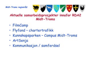 Midt-Troms regionråd



   Aktuelle samarbeidsprosjekter innafor RDA2
                  Midt-Troms
   •   FilmCamp
   •   Flyfond – chartertrafikk
   •   Kunnskapsparken – Campus Midt-Troms
   •   ArtSenja
   •   Kommunikasjon / samferdsel
 