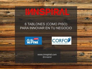 Contenidos
1
6 TABLONES (COMO PISO)
PARA INNOVAR EN TU NEGOCIO
www.innspiral.com
@innspiral
 
