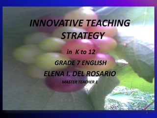 INNOVATIVE TEACHING
     STRATEGY
         in K to 12
     GRADE 7 ENGLISH
  ELENA I. DEL ROSARIO
       MASTER TEACHER 1




                          1
 