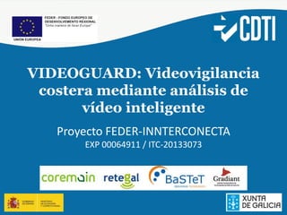 VIDEOGUARD: Videovigilancia
costera mediante análisis de
vídeo inteligente
Proyecto FEDER-INNTERCONECTA
EXP 00064911 / ITC-20133073
 