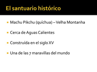 El santuario históricoMachuPikchu (quíchua) – Velha MontanhaCerca de AguasCalientesConstruída enelsigloXVUna de las 7 maravillasdel mundo