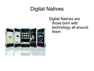 Digital Natives
        Digital Natives are
         those born with
         technology all around
         them.
 