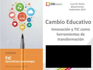 Juan M. Núñez 
@juannunezc 
Septiembre 2014 
Cambio Educativo 
Innovación y TIC como 
herramientas de 
transformación 
 