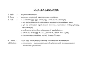 CONTENT ANALYSIS 
1. Topic :- `qKp-cp-Xzm-IÀj-W-_ew 
2. Terms :- `qKp-cp-Xzw, {Kmhn-täm¬, BIÀj-W-_-ew, `mc-an-Ãmbva 
3. Facts :- 1. {]]-©-¯n-epÅ FÃm hkvXp-¡fpw ]c-kv]cw BIÀjn-¡p-¶p. 
2. Hcp hkvXp-hn-t·Â `qan {]tbm-Kn-¡p¶ _e-amWv Kpcp-Xzm-IÀjW _ew. 
3. `qan Hcp hkvXp-hns BIÀjn-¡p¶ AtX BIÀj-W-t¯msS hkvXp `qan-tbbpw 
BIÀjn-¡p-¶p. 
4. amkv IqSnb hkvXp-hns `qan-Iq-Sp-X-embn BIÀjn-¡p-¶p. 
5. hkvXp-¡Ä X½n-epÅ AIew IqSn-bmÂ BIÀjW _ew Ipdbpw 
6. Kpcp-Xz-IÀjW _e-¯nsâ bqWnäv Newton (N) BWv. 
4. Concept : 1. `qan FÃm hkvXp-¡-tfbpw AXnsâ tI{μ-¯n-te¡v BIÀjn-¡p-¶p. 
5. Definition : 1. Kpcp-Xz-Xz-cWw : _ew {]tbm-Kn-¡p-¶Xv `qan-bm-sW-¦nÂ AXp-aqeap­mIp 
¶ 
Xzc-W-amWv Kpcp-Xz-Xz-c-Ww. 
 