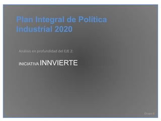 Plan Integral de Política
Industrial 2020

Análisis en profundidad del EJE 2:


INICIATIVA   INNVIERTE




                                     Grupo 6
 